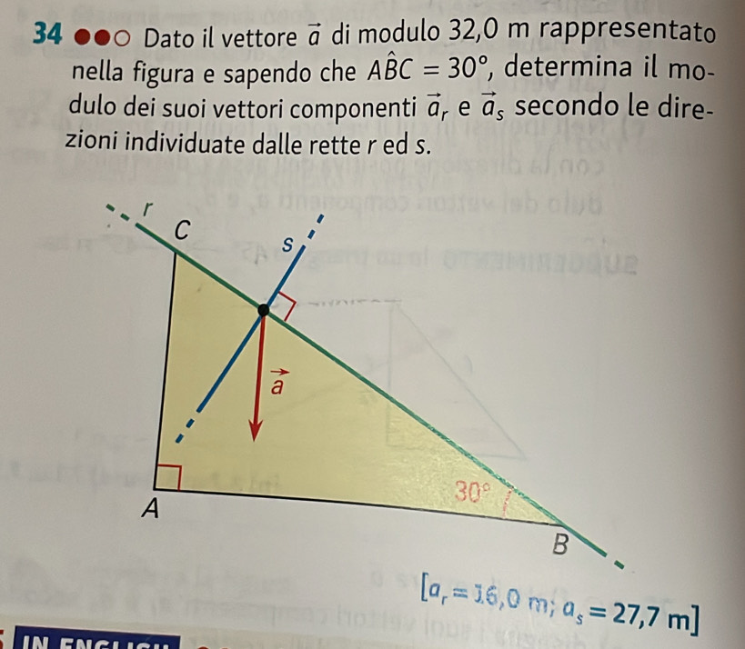 34 ●●○ Dato il vettore vector a di modulo 32,0 m rappresentato
nella figura e sapendo che Ahat BC=30° , determina il mo-
dulo dei suoi vettori componenti vector a r e vector a_s secondo le dire-
zioni individuate dalle rette r ed s.
[a_r=16,0m;a_s=27,7m]