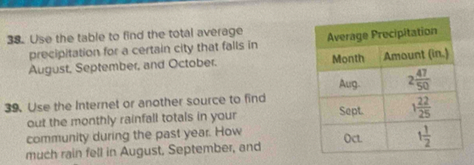 Use the table to find the total average
precipitation for a certain city that falls in 
August, September, and October. 
39. Use the Internet or another source to find
out the monthly rainfall totals in your 
community during the past year. How 
much rain fell in August, September, and