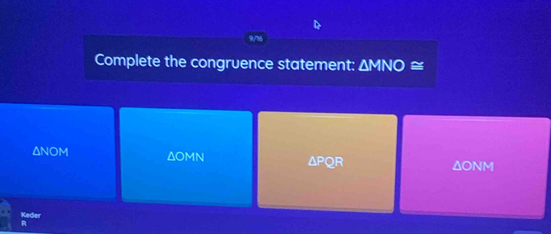 9/16
Complete the congruence statement: △ MNO≌
AN 0)V 1 ΔOMN
△ PQR
ΔONM
Keder
R