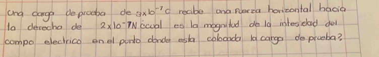 ang darga deproeba de 3* 10^(-7)c recibe ona flerza horizontal hacia 
1a derecho de 2* 10^-7N icoal es la mognited do19 intesidad dell 
compo electrico onel ponto dande esla colocada Ia carga doprceba?