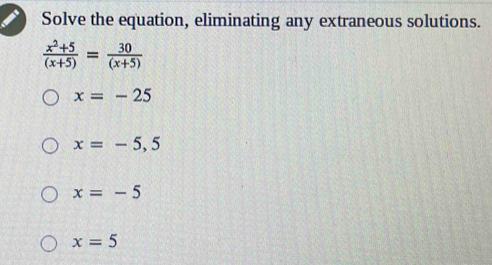 Solve the equation, eliminating any extraneous solutions.
 (x^2+5)/(x+5) = 30/(x+5) 
x=-25
x=-5,5
x=-5
x=5