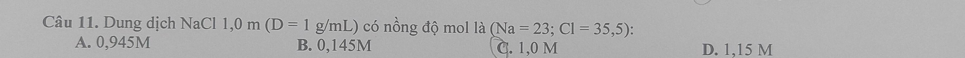 Dung dịch NaCl 1,0 m(D=1g/mL) có nồng độ mol là (Na=23; Cl=35,5) :
A. 0,945M B. 0,145M
C. 1,0 M D. 1,15 M