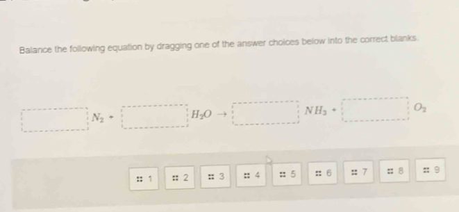 Balance the following equation by dragging one of the answer choices below into the correct blanks.
H_2O □  (□)^(□) NH_3+□ O_2
:: 1 2 3 :: 4 :: 5 :: 6 :: 7 :: 8 ::