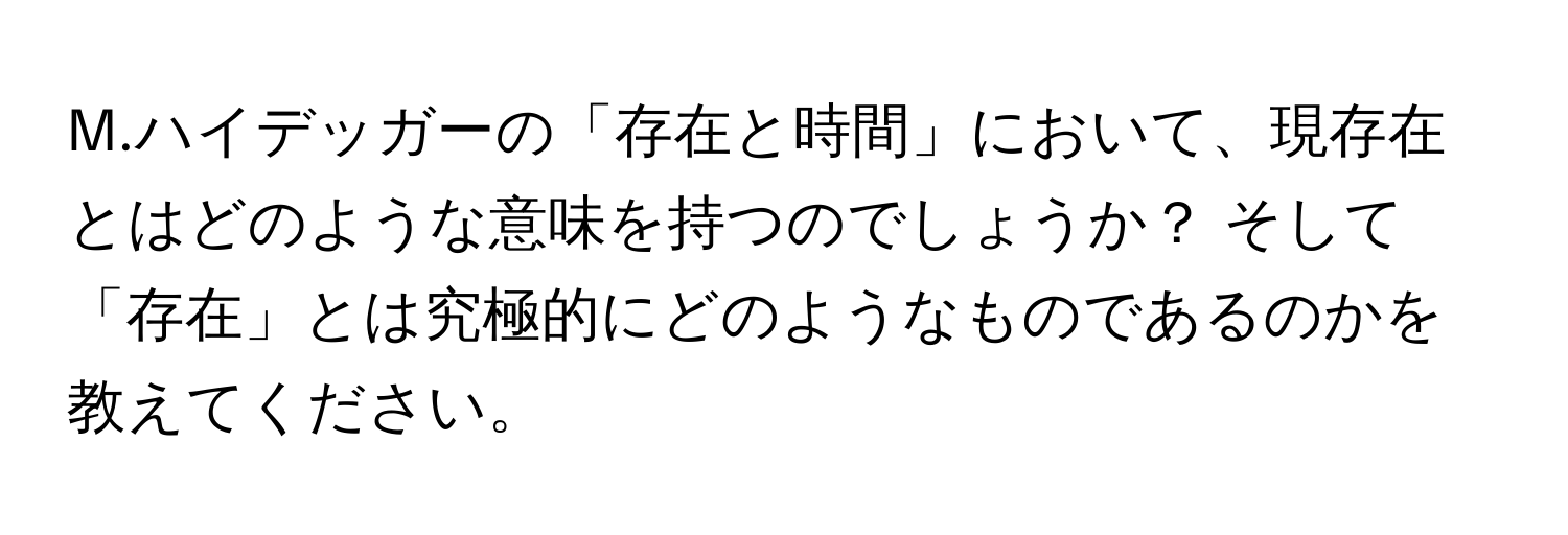 ハイデッガーの「存在と時間」において、現存在とはどのような意味を持つのでしょうか？ そして「存在」とは究極的にどのようなものであるのかを教えてください。