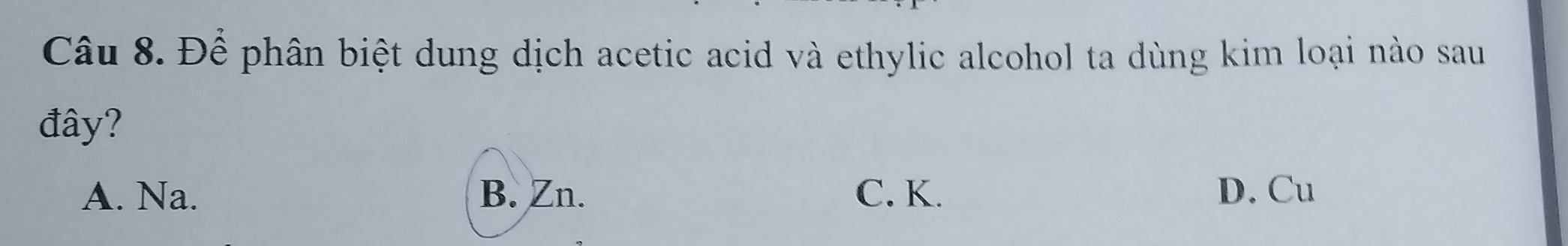 Để phân biệt dung dịch acetic acid và ethylic alcohol ta dùng kim loại nào sau
đây?
A. Na. B. Zn. C. K. D. Cu