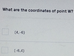 What are the coordinates of point W?
(4,-6)
(-6,4)