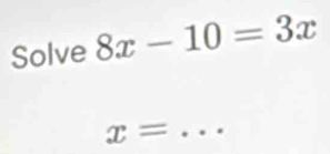 Solve 8x-10=3x
_ x=