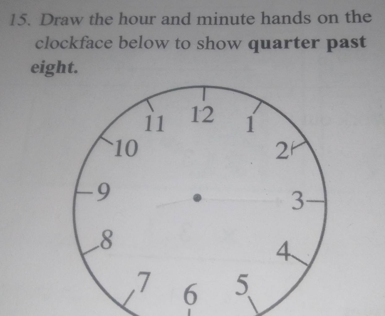 Draw the hour and minute hands on the 
clockface below to show quarter past 
eight.