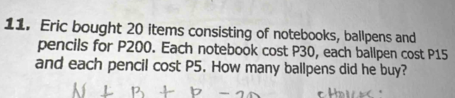 Eric bought 20 items consisting of notebooks, ballpens and 
pencils for P200. Each notebook cost P30, each ballpen cost P15
and each pencil cost P5. How many ballpens did he buy?