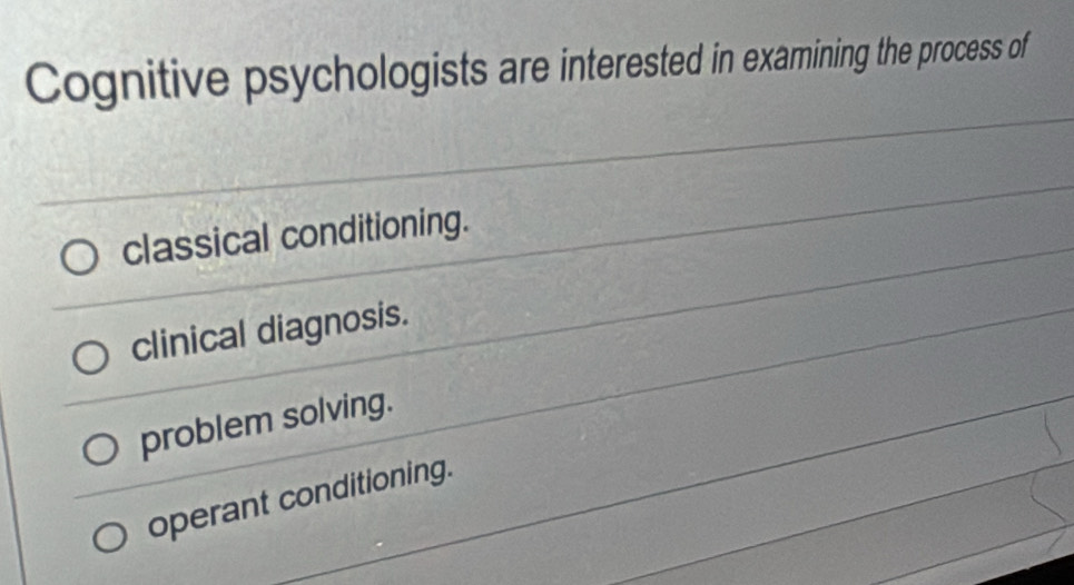 Cognitive psychologists are interested in examining the process of
classical conditioning.
clinical diagnosis.
problem solving.
operant conditioning.