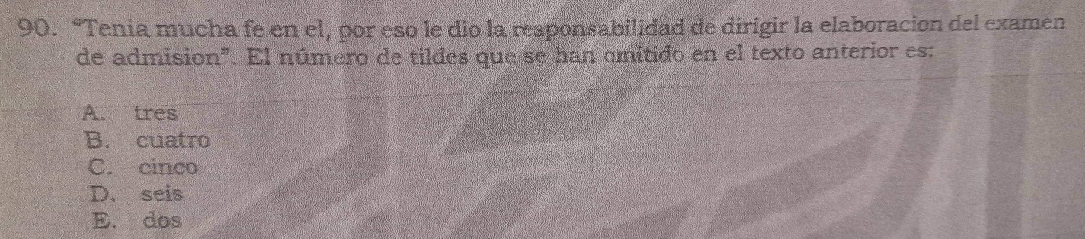 “Tenia mucha fe en el, por eso le dio la responsabilidad de dirigir la elaboración del examen
de admision". El número de tildes que se han omitido en el texto anterior es:
A. tres
B. cuatro
C. cinco
D. seis
E. dos