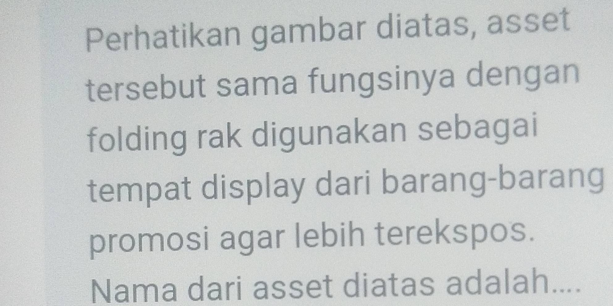 Perhatikan gambar diatas, asset 
tersebut sama fungsinya dengan 
folding rak digunakan sebagai 
tempat display dari barang-barang 
promosi agar lebih terekspos. 
Nama dari asset diatas adalah....