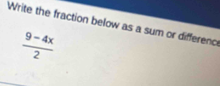 Write the fraction below as a sum or difference
 (9-4x)/2 