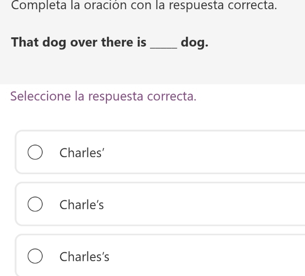 Completa la oración con la respuesta correcta.
That dog over there is _dog.
Seleccione la respuesta correcta.
Charles'
Charle's
Charles’s