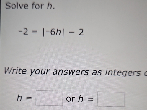 Solve for h.
-2=|-6h|-2
Write your answers as integers o
h=□ or h=□