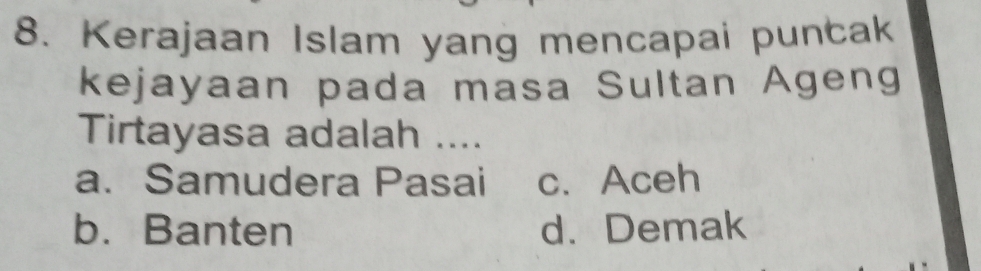 Kerajaan Islam yang mencapai puntak
kejayaan pada masa Sultan Ageng
Tirtayasa adalah ....
a. Samudera Pasai c. Aceh
b.Banten d. Demak