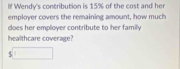 If Wendy's contribution is 15% of the cost and her 
employer covers the remaining amount, how much 
does her employer contribute to her family 
healthcare coverage?
$□