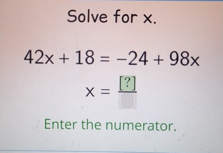 Solve for x.
42x+18=-24+98x
x= [?]/□  
Enter the numerator.