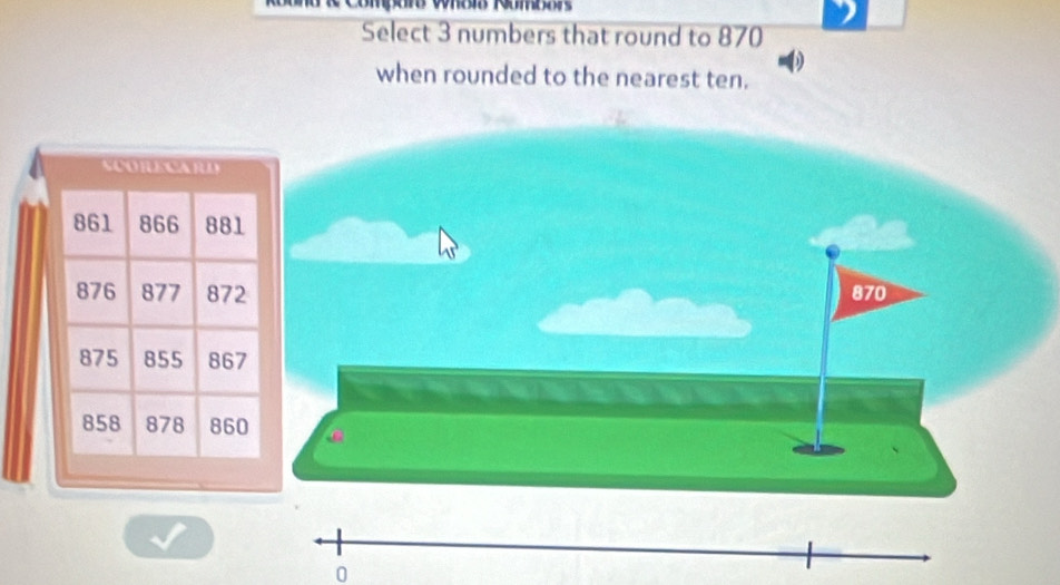 Compars Whoia Numbor 
Select 3 numbers that round to 870
when rounded to the nearest ten.
0