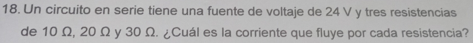 Un circuito en serie tiene una fuente de voltaje de 24 V y tres resistencias 
de 10 Ω, 20 Ω y 30 Ω. ¿Cuál es la corriente que fluye por cada resistencia?