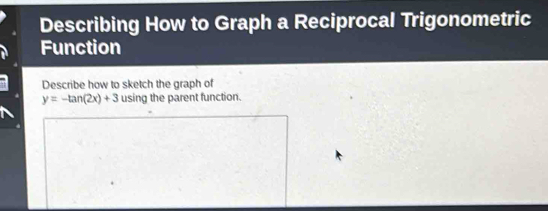 Describing How to Graph a Reciprocal Trigonometric 
Function 
Describe how to sketch the graph of
y=-tan (2x)+3 using the parent function.