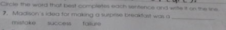 Circle the word that best completes each sentence and write it on the line.
_
7. Madison's idea for making a surprise breakfast was a
mistake success failure
