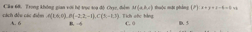 Trong không gian với hệ trục toạ độ Oxyz, điểm M(a,b,c) thuộc mặt phẳng (P):x+y+z-6=0 và
cách đều các điểm A(1;6;0), B(-2;2;-1), C(5;-1;3) Tích abc bằng
A. 6 B. -6 C. 0 D. 5