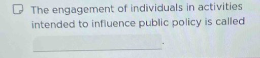 The engagement of individuals in activities 
intended to influence public policy is called 
_