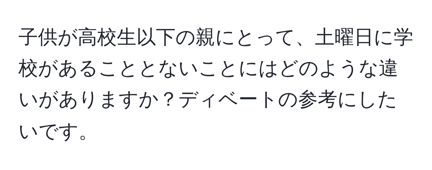 子供が高校生以下の親にとって、土曜日に学校があることとないことにはどのような違いがありますか？ディベートの参考にしたいです。