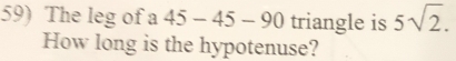 The leg of a 45-45-90 triangle is 5sqrt(2). 
How long is the hypotenuse?