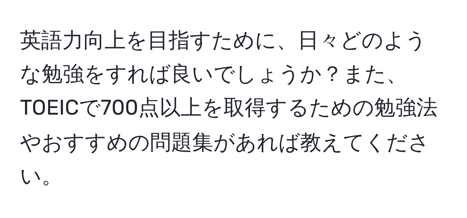 英語力向上を目指すために、日々どのような勉強をすれば良いでしょうか？また、TOEICで700点以上を取得するための勉強法やおすすめの問題集があれば教えてください。