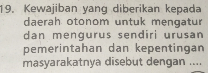 Kewajiban yang diberikan kepada 
daerah otonom untuk mengatur 
dan mengurus sendiri urusan 
pemerintahan dan kepentingan 
masyarakatnya disebut dengan ....