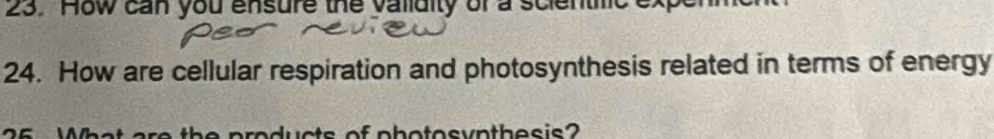 How can you ensure the validity of a scientilic 
24. How are cellular respiration and photosynthesis related in terms of energy 
lucts of photosynthesis?