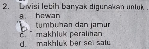 Divisi lebih banyak digunakan untuk .
a. hewan
tumbuhan dan jamur
c. ` makhluk peralihan
d. makhluk ber sel satu