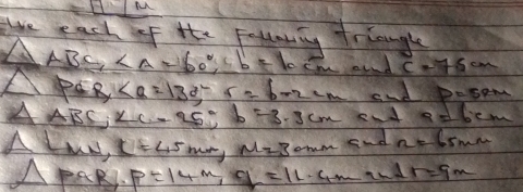We each of the Follawly triangle
△ ABC, , b=10cm eend c=75cm
△ PER , s=6.22m and pospr
△ ABC; ∠ C-25°; b=3.3cm end edbem
△ LMN, L=45mm, M_2=30mm endnelimm
△ PQR, p=14m, q=11. 4mandr=9m