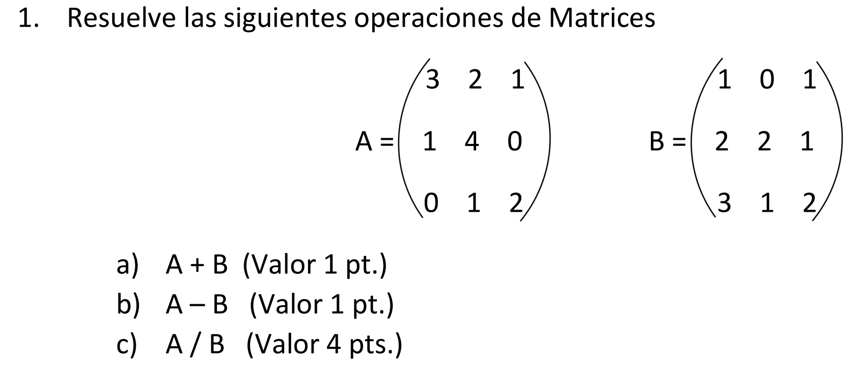 Resuelve las siguientes operaciones de Matrices
B=beginpmatrix 1&0&1 2&2&1 3&1&2endpmatrix
a) A+B (Valor 1 pt.)
b) A-B (Valor 1 pt.)
c)₹ A/B (Valor 4 pts.)