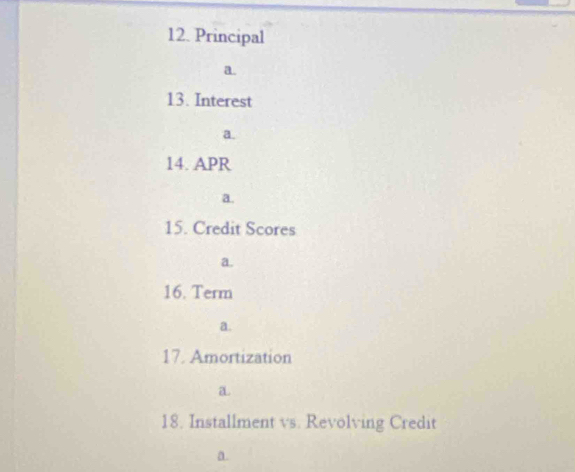 Principal 
a. 
13. Interest 
a. 
14. APR 
a. 
15. Credit Scores 
a. 
16. Term 
a. 
17. Amortization 
a 
18. Installment vs. Revolving Credit 
a