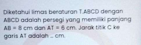 Diketahui limas beraturan T. ABCD dengan
ABCD adalah persegi yang memiliki panjang
AB=8cm dan AT=6cm. Jarak titik C ke 
garis AT adalah ... cm.