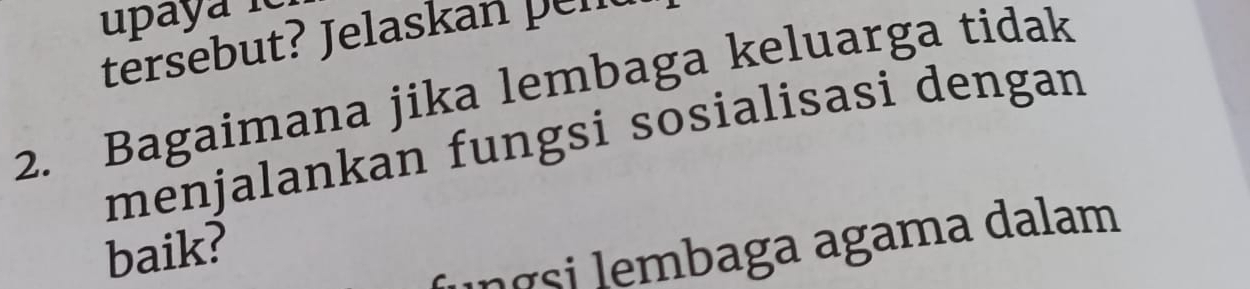 upaya 
tersebut? Jelaskan pell 
2. Bagaimana jika lembaga keluarga tidak 
menjalankan fungsi sosialisasi dengan 
baik? 
İngsi lembaga agama dalam