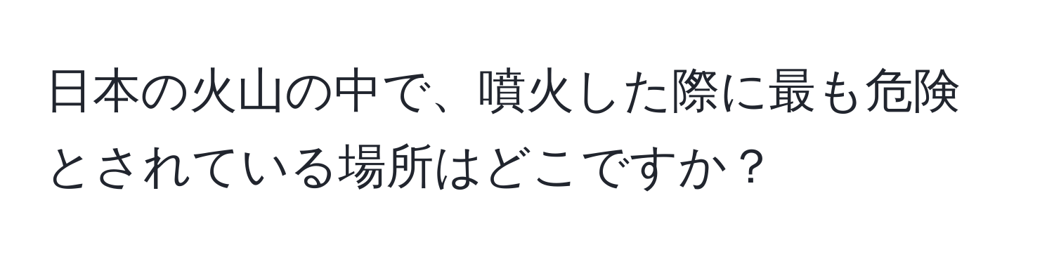 日本の火山の中で、噴火した際に最も危険とされている場所はどこですか？