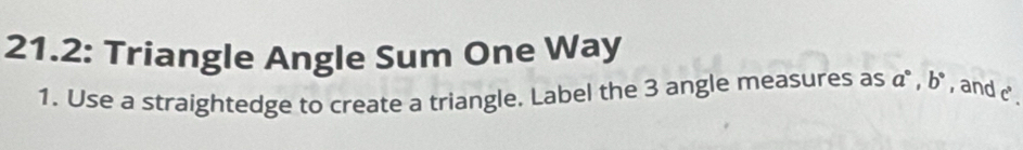 21.2: Triangle Angle Sum One Way 
1. Use a straightedge to create a triangle. Label the 3 angle measures as a°, b° , and c.