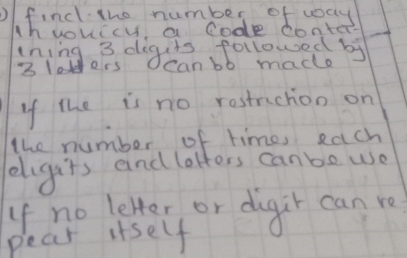 find the number of way 
Mhyouicu a code conter 
ining 3 digcts followed by
3lodders can bb mad 
If the is no rostrchon on 
the number of time, each 
eligars and lotters canbe we 
If no letter or digir can re 
pear itself