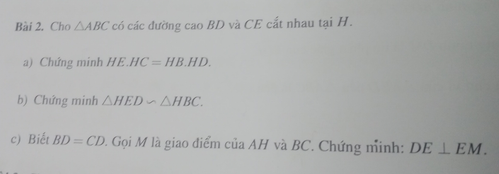 Cho △ ABC có các đường cao BD và CE cắt nhau tại H. 
a) Chứng minh HE.HC=HB.HD. 
b) Chứng minh △ HED∽ △ HBC. 
c) Biết BD=CD. Gọi M là giao điểm của AH và BC. Chứng minh: DE⊥ EM.