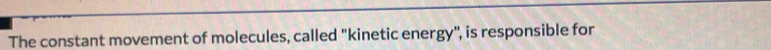 The constant movement of molecules, called "kinetic energy", is responsible for