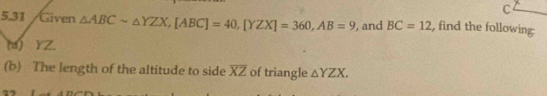 5.31 /Given △ ABCsim △ YZX, [ABC]=40, [YZX]=360, AB=9 , and BC=12 , find the following 
(u) YZ. 
(b) The length of the altitude to side overline XZ of triangle △ YZX.