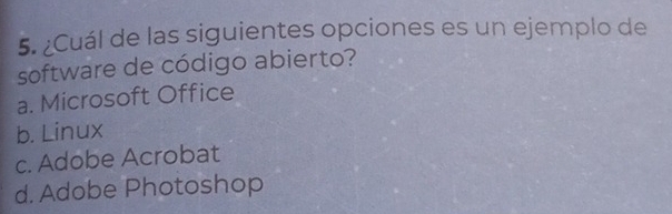 ¿Cuál de las siguientes opciones es un ejemplo de
software de código abierto?
a. Microsoft Office
b. Linux
c. Adobe Acrobat
d. Adobe Photoshop