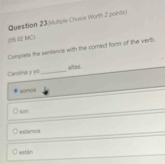 Question 23(Multiple Choice Worth 2 points)
(05.02 MC)
Complete the sentence with the correct form of the verb.
Carolina y yo_ altas.
somos
son
estamos
están