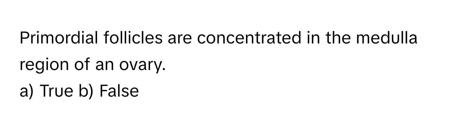 Primordial follicles are concentrated in the medulla region of an ovary. 
a) True b) False