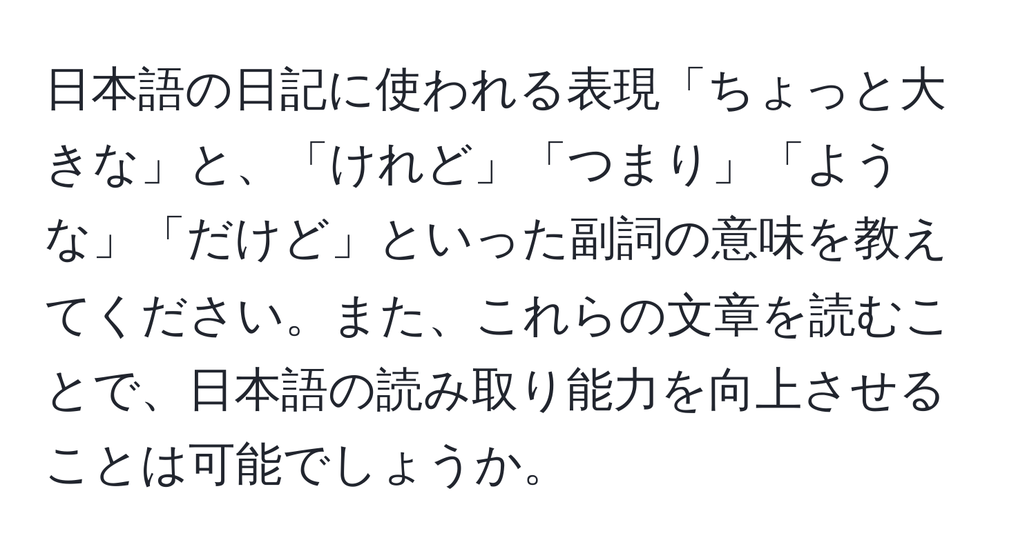 日本語の日記に使われる表現「ちょっと大きな」と、「けれど」「つまり」「ような」「だけど」といった副詞の意味を教えてください。また、これらの文章を読むことで、日本語の読み取り能力を向上させることは可能でしょうか。