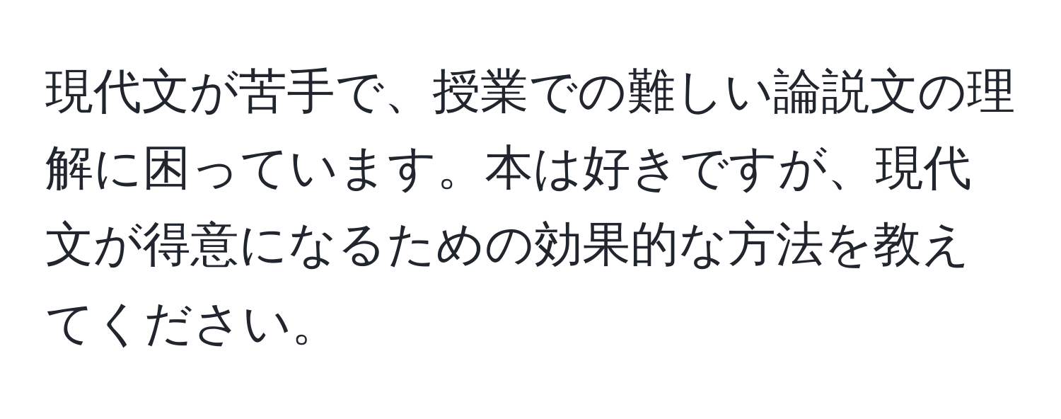 現代文が苦手で、授業での難しい論説文の理解に困っています。本は好きですが、現代文が得意になるための効果的な方法を教えてください。